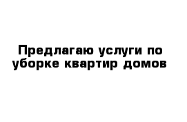 Предлагаю услуги по уборке квартир домов 